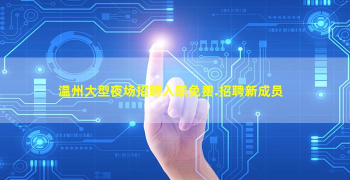 温州大型夜场招聘入职免费.招聘新成员