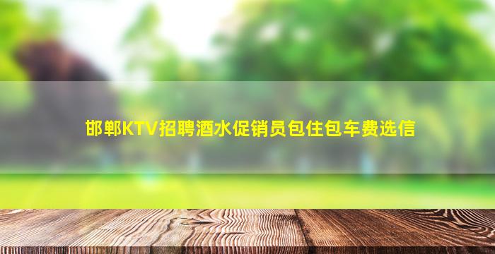 邯郸KTV招聘酒水促销员包住包车费选信