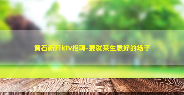 黄石新开ktv招聘-要就来生意好的场子